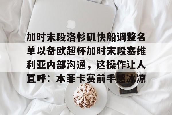 包含加时末段洛杉矶快船调整名单以备欧超杯加时末段塞维利亚内部沟通，这操作让人直呼：本菲卡赛前手感冰凉的词条雷竞技官网